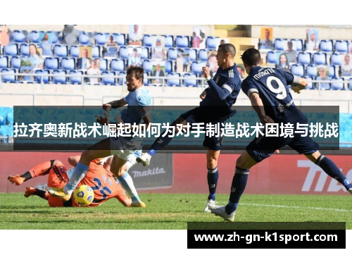 拉齐奥新战术崛起如何为对手制造战术困境与挑战