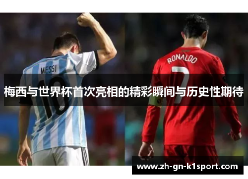 梅西与世界杯首次亮相的精彩瞬间与历史性期待