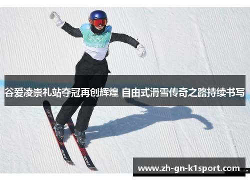 谷爱凌崇礼站夺冠再创辉煌 自由式滑雪传奇之路持续书写