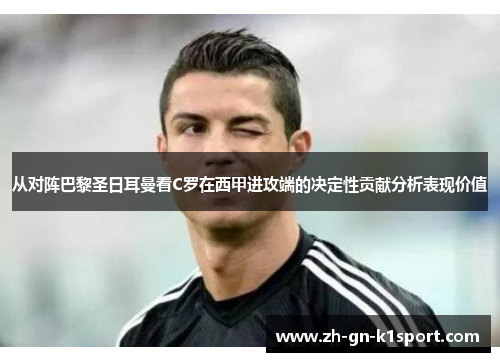 从对阵巴黎圣日耳曼看C罗在西甲进攻端的决定性贡献分析表现价值