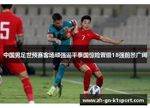 中国男足世预赛客场顽强逼平泰国惊险晋级18强前景广阔