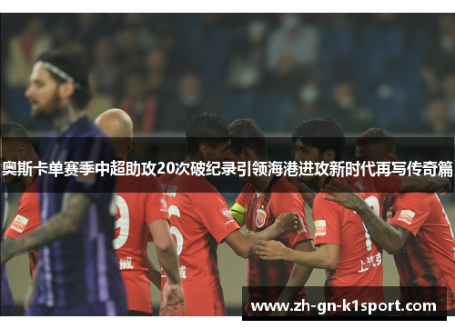 奥斯卡单赛季中超助攻20次破纪录引领海港进攻新时代再写传奇篇
