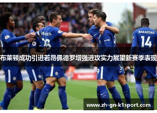 布莱顿成功引进若昂佩德罗增强进攻实力展望新赛季表现