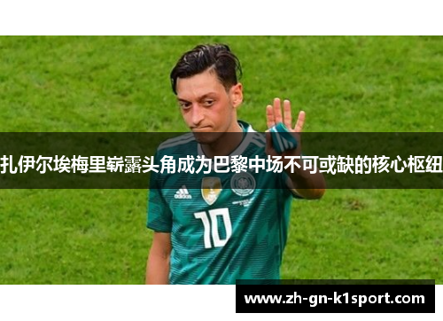 扎伊尔埃梅里崭露头角成为巴黎中场不可或缺的核心枢纽