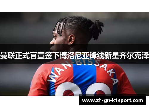 曼联正式官宣签下博洛尼亚锋线新星齐尔克泽